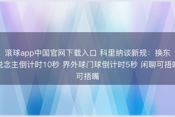 滚球app中国官网下载入口 科里纳谈新规：换东说念主倒计时10秒 界外球门球倒计时5秒 闲聊可捂嘴