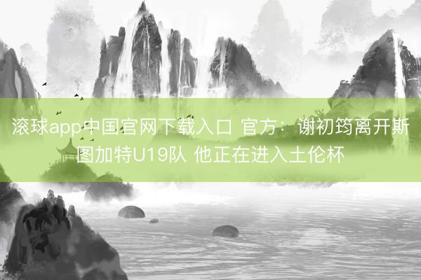 滚球app中国官网下载入口 官方：谢初筠离开斯图加特U19队 他正在进入土伦杯