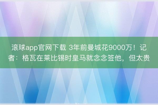 滚球app官网下载 3年前曼城花9000万！记者：格瓦在莱比锡时皇马就念念签他，但太贵