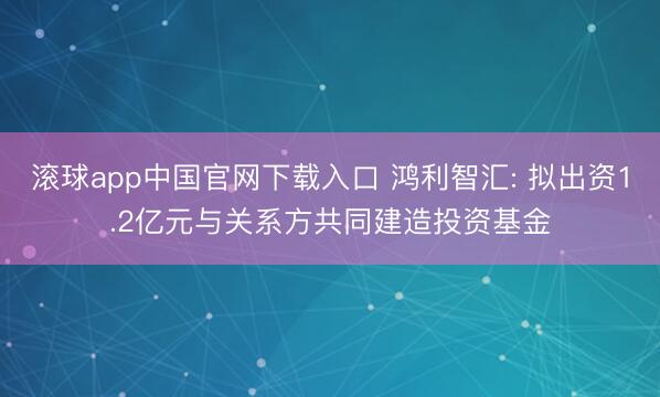 滚球app中国官网下载入口 鸿利智汇: 拟出资1.2亿元与关系方共同建造投资基金