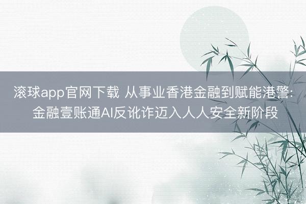 滚球app官网下载 从事业香港金融到赋能港警: 金融壹账通AI反讹诈迈入人人安全新阶段