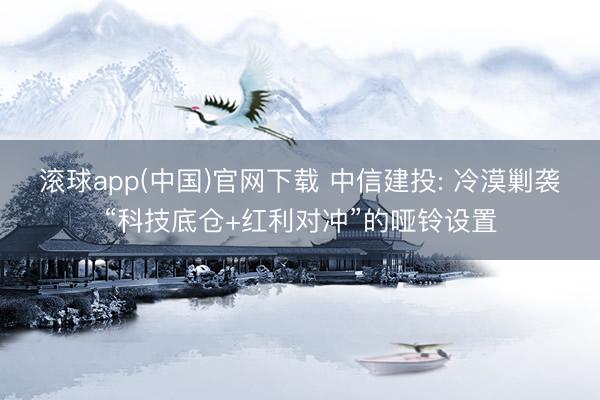 滚球app(中国)官网下载 中信建投: 冷漠剿袭“科技底仓+红利对冲”的哑铃设置