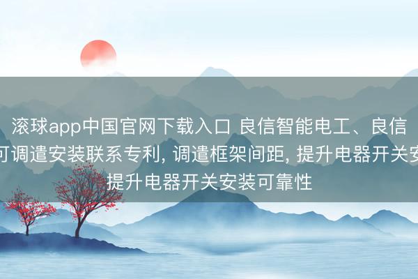 滚球app中国官网下载入口 良信智能电工、良信电器苦求可调遣安装联系专利， 调遣框架间距， 提升电器开关安装可靠性