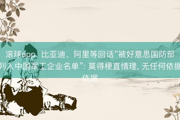 滚球app  比亚迪、阿里等回话“被好意思国防部列入中国军工企业名单”: 莫得梗直情理， 无任何依据