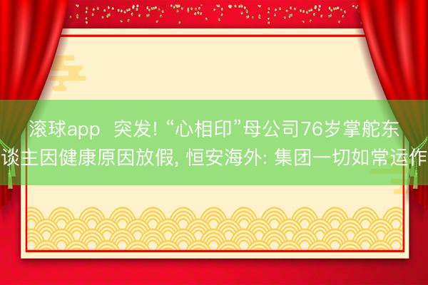 滚球app  突发! “心相印”母公司76岁掌舵东谈主因健康原因放假， 恒安海外: 集团一切如常运作