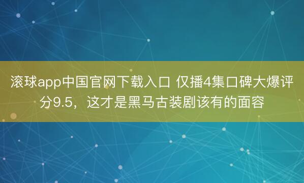 滚球app中国官网下载入口 仅播4集口碑大爆评分9.5，这才是黑马古装剧该有的面容