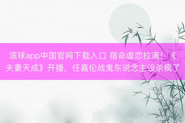 滚球app中国官网下载入口 宿命虐恋拉满！《夫妻天成》开播，任嘉伦战鬼东说念主设杀疯了