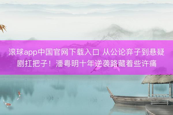 滚球app中国官网下载入口 从公论弃子到悬疑剧扛把子！潘粤明十年逆袭路藏着些许痛