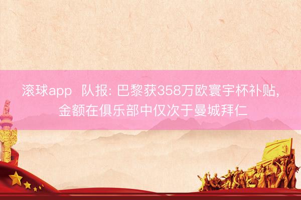 滚球app  队报: 巴黎获358万欧寰宇杯补贴， 金额在俱乐部中仅次于曼城拜仁