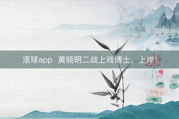 滚球app  黄晓明二战上戏博士，上岸!