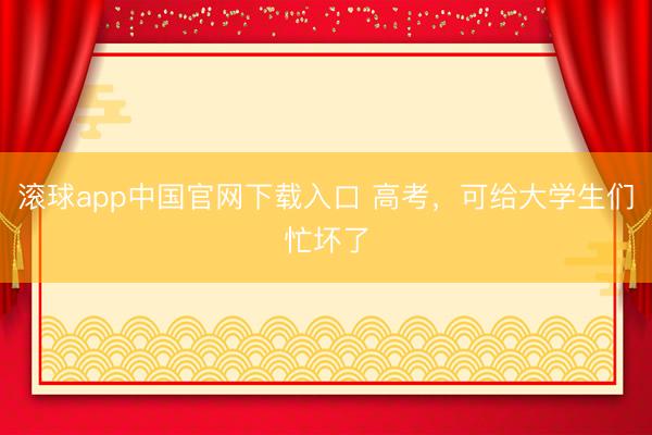 滚球app中国官网下载入口 高考，可给大学生们忙坏了