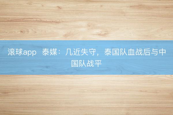 滚球app 泰媒:几近失守,泰国队血战后与中国队战平