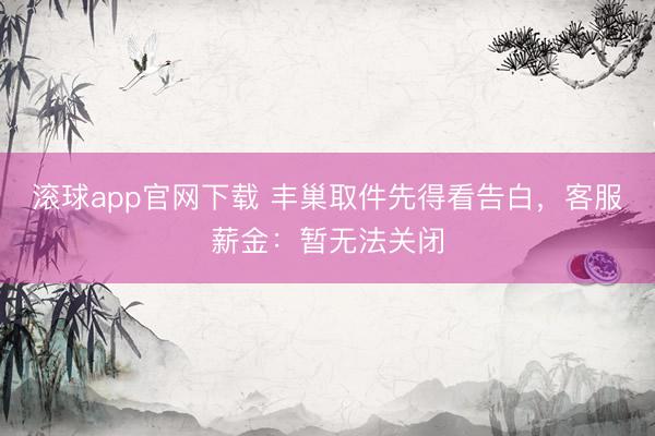 滚球app官网下载 丰巢取件先得看告白,客服薪金:暂无法关闭