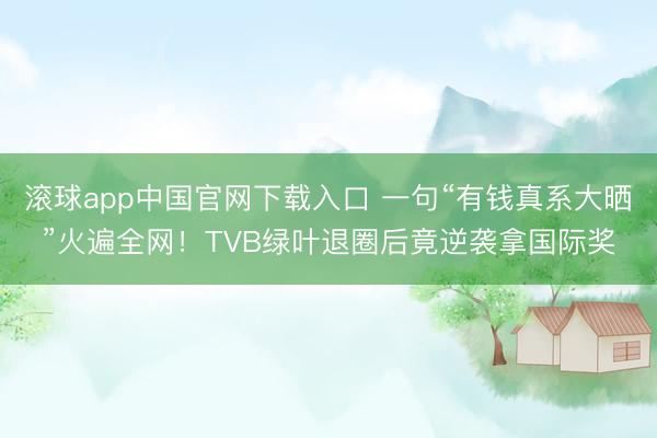 滚球app中国官网下载入口 一句“有钱真系大晒”火遍全网！TVB绿叶退圈后竟逆袭拿国际奖