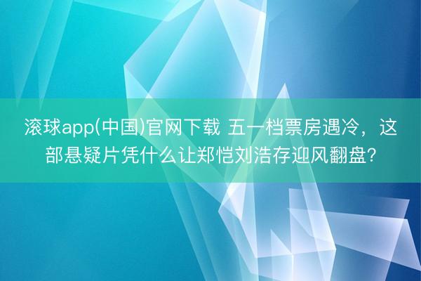 滚球app(中国)官网下载 五一档票房遇冷，这部悬疑片凭什么让郑恺刘浩存迎风翻盘？