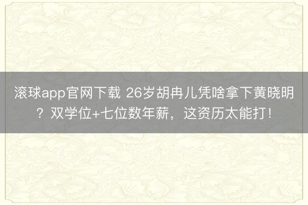 滚球app官网下载 26岁胡冉儿凭啥拿下黄晓明？双学位+七位数年薪，这资历太能打！