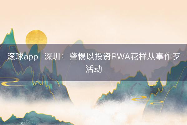 滚球app  深圳：警惕以投资RWA花样从事作歹活动