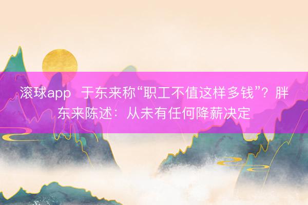 滚球app  于东来称“职工不值这样多钱”？胖东来陈述：从未有任何降薪决定