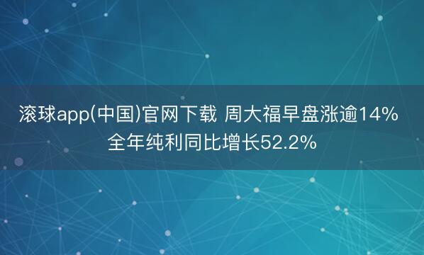 滚球app(中国)官网下载 周大福早盘涨逾14% 全年纯利同比增长52.2%
