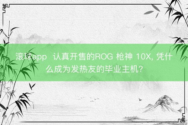 滚球app  认真开售的ROG 枪神 10X， 凭什么成为发热友的毕业主机?