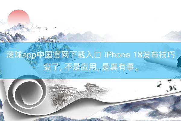滚球app中国官网下载入口 iPhone 18发布技巧变了， 不是应用， 是真有事。