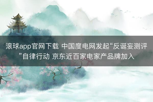滚球app官网下载 中国度电网发起“反诞妄测评”自律行动 京东近百家电家产品牌加入