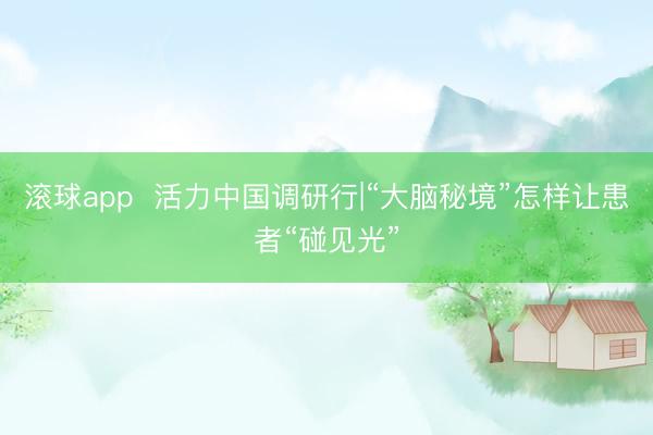 滚球app  活力中国调研行|“大脑秘境”怎样让患者“碰见光”
