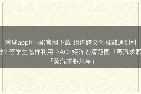 滚球app(中国)官网下载 组内跨文化推敲遇到利益突破? 留学生怎样利用 RACI 矩阵划清范围「蒸汽求职共享」