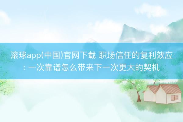 滚球app(中国)官网下载 职场信任的复利效应: 一次靠谱怎么带来下一次更大的契机