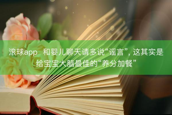 滚球app  和婴儿聊天请多说“谣言”， 这其实是给宝宝大脑最佳的“养分加餐”