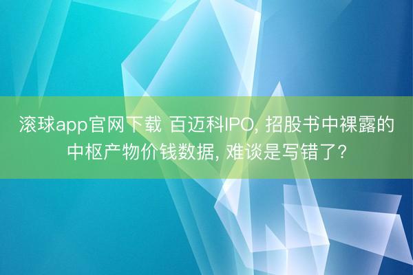 滚球app官网下载 百迈科IPO， 招股书中裸露的中枢产物价钱数据， 难谈是写错了?