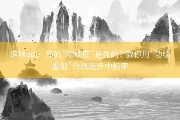 滚球app  你的“功绩库”是死的? 教你用“功绩重组”合规进步中标率