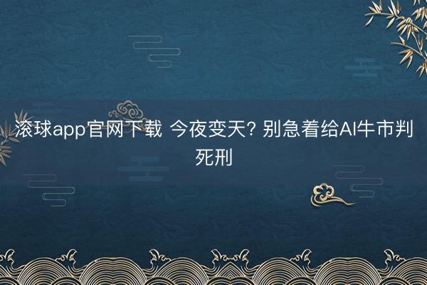滚球app官网下载 今夜变天? 别急着给AI牛市判死刑