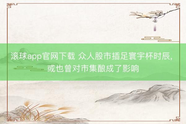 滚球app官网下载 众人股市插足寰宇杯时辰, 或也曾对市集酿成了影响