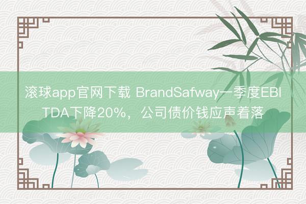 滚球app官网下载 BrandSafway一季度EBITDA下降20%，公司债价钱应声着落