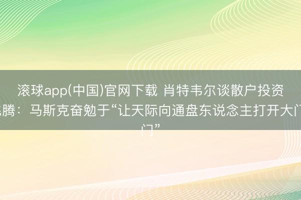 滚球app(中国)官网下载 肖特韦尔谈散户投资飞腾：马斯克奋勉于“让天际向通盘东说念主打开大门”