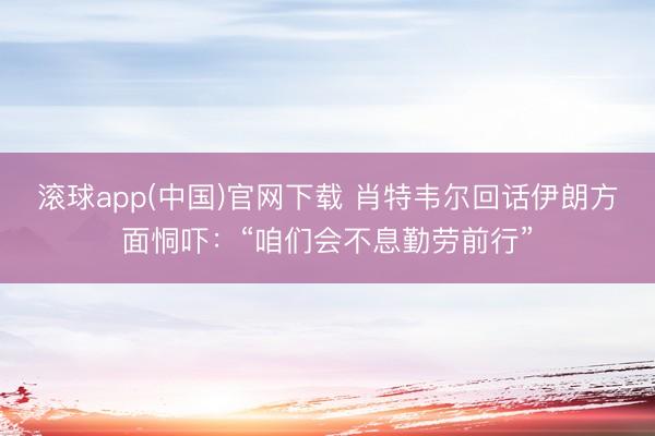 滚球app(中国)官网下载 肖特韦尔回话伊朗方面恫吓：“咱们会不息勤劳前行”