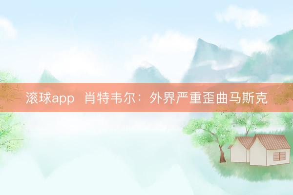 滚球app  肖特韦尔：外界严重歪曲马斯克