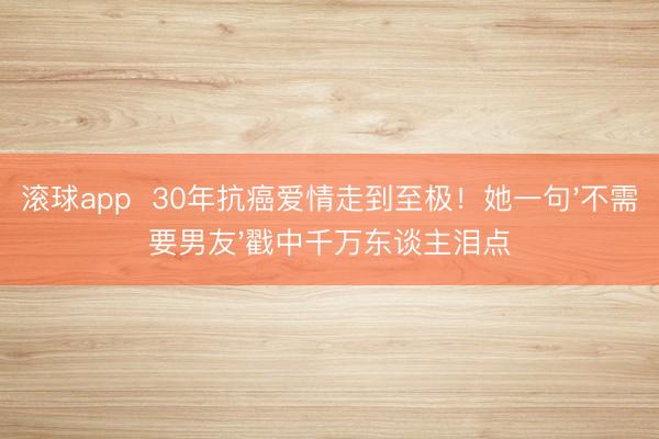 滚球app  30年抗癌爱情走到至极！她一句'不需要男友'戳中千万东谈主泪点