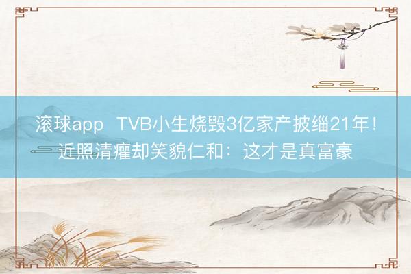 滚球app  TVB小生烧毁3亿家产披缁21年！近照清癯却笑貌仁和：这才是真富豪