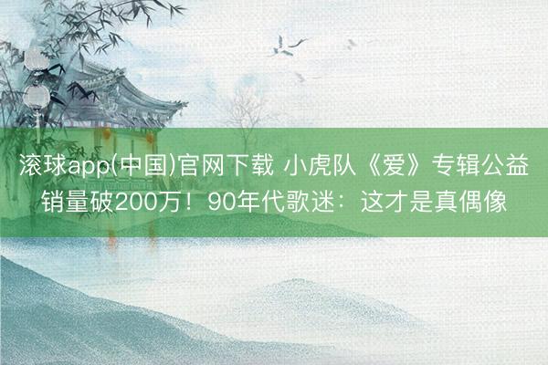 滚球app(中国)官网下载 小虎队《爱》专辑公益销量破200万!90年代歌迷:这才是真偶像