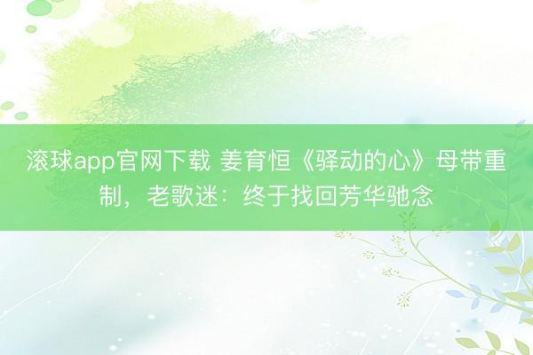 滚球app官网下载 姜育恒《驿动的心》母带重制，老歌迷：终于找回芳华驰念