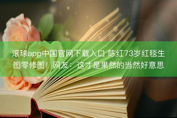 滚球app中国官网下载入口 陈红73岁红毯生图零修图！网友：这才是果然的当然好意思