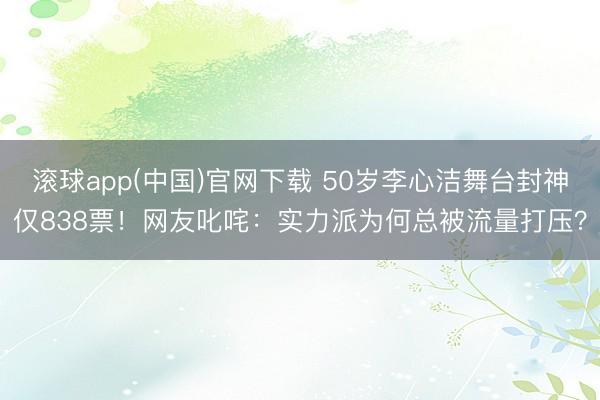 滚球app(中国)官网下载 50岁李心洁舞台封神仅838票！网友叱咤：实力派为何总被流量打压？