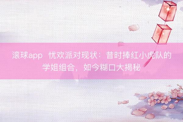 滚球app 忧欢派对现状:昔时捧红小虎队的学姐组合,如今糊口大揭秘