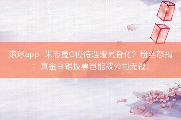 滚球app 朱志鑫C位待遇遭旯旮化?粉丝怒揭:真金白银投票岂能被公司无视!