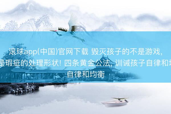 滚球app(中国)官网下载 毁灭孩子的不是游戏， 而是瑕疵的处理形状! 四条黄金公法， 训诫孩子自律和均衡