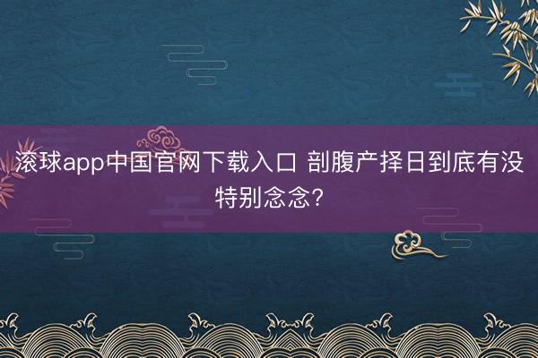 滚球app中国官网下载入口 剖腹产择日到底有没特别念念?