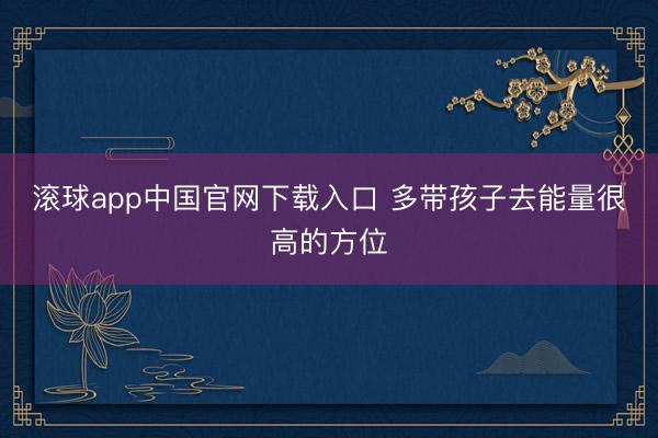 滚球app中国官网下载入口 多带孩子去能量很高的方位