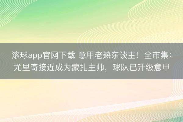 滚球app官网下载 意甲老熟东谈主!全市集:尤里奇接近成为蒙扎主帅,球队已升级意甲